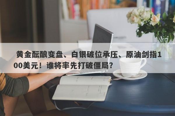  黄金酝酿变盘、白银破位承压、原油剑指100美元！谁将率先打破僵局？