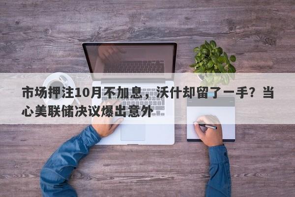 市场押注10月不加息，沃什却留了一手？当心美联储决议爆出意外
