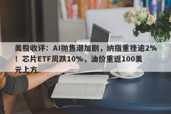 美股收评：AI抛售潮加剧，纳指重挫逾2%！芯片ETF周跌10%，油价重返100美元上方