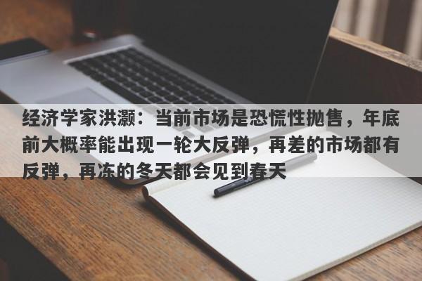 经济学家洪灏：当前市场是恐慌性抛售，年底前大概率能出现一轮大反弹，再差的市场都有反弹，再冻的冬天都会见到春天
