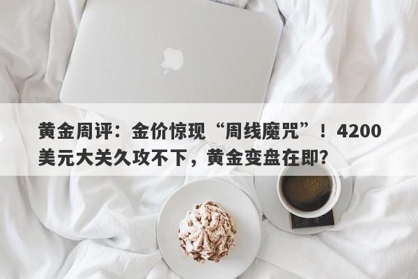 黄金周评：金价惊现“周线魔咒”！4200美元大关久攻不下，黄金变盘在即？