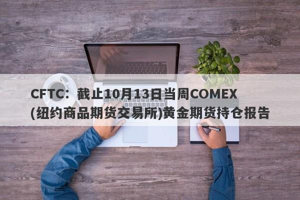 CFTC：截止10月13日当周COMEX(纽约商品期货交易所)黄金期货持仓报告