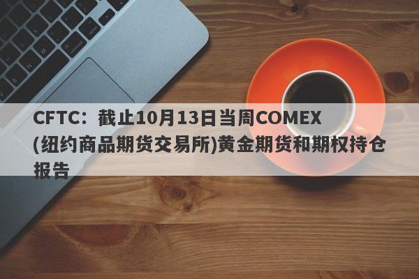 CFTC：截止10月13日当周COMEX(纽约商品期货交易所)黄金期货和期权持仓报告