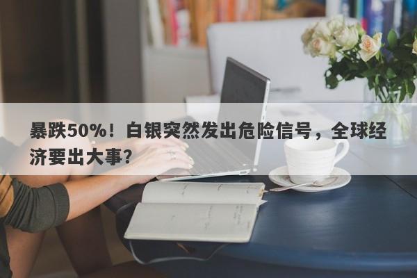暴跌50%！白银突然发出危险信号，全球经济要出大事？
