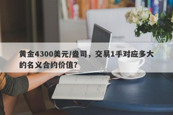 黄金4300美元/盎司,交易1手对应多大的名义合约价值?