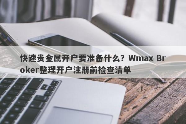快速贵金属开户要准备什么？Wmax Broker整理开户注册前检查清单
