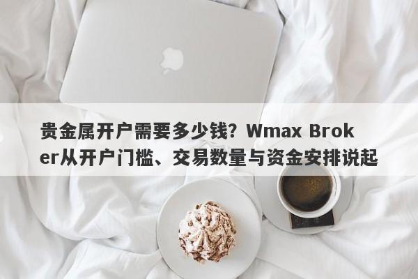 贵金属开户需要多少钱？Wmax Broker从开户门槛、交易数量与资金安排说起