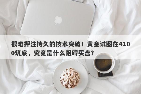 很难押注持久的技术突破！黄金试图在4100筑底，究竟是什么阻碍买盘？
