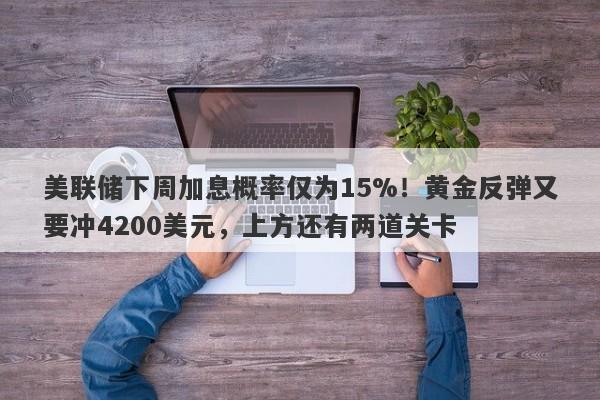 美联储下周加息概率仅为15%！黄金反弹又要冲4200美元，上方还有两道关卡