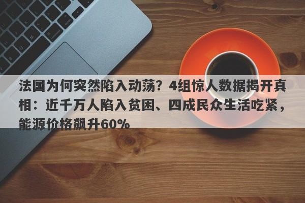 法国为何突然陷入动荡？4组惊人数据揭开真相：近千万人陷入贫困、四成民众生活吃紧，能源价格飙升60%