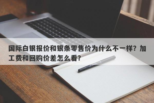 国际白银报价和银条零售价为什么不一样？加工费和回购价差怎么看？