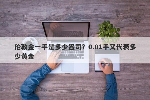 伦敦金一手是多少盎司？0.01手又代表多少黄金