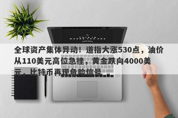 全球资产集体异动！道指大涨530点，油价从110美元高位急挫，黄金跌向4000美元，比特币再现危险信号