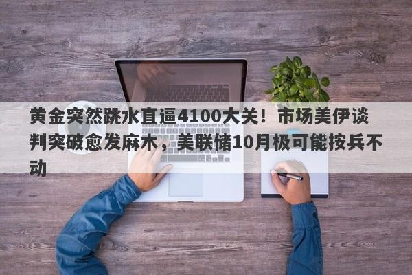 黄金突然跳水直逼4100大关！市场美伊谈判突破愈发麻木，美联储10月极可能按兵不动