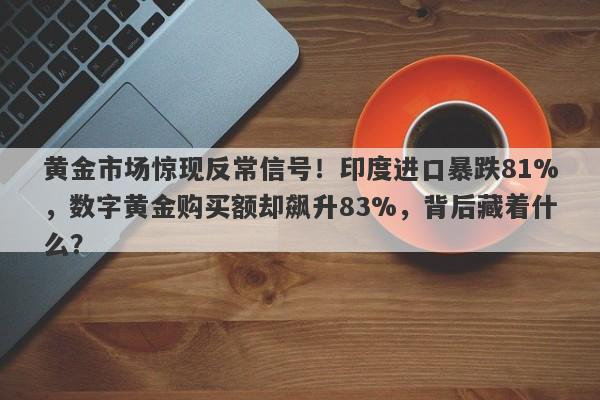 黄金市场惊现反常信号！印度进口暴跌81%，数字黄金购买额却飙升83%，背后藏着什么？