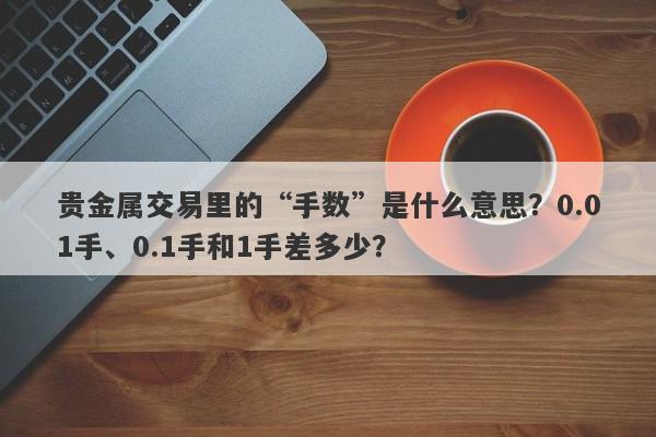 贵金属交易里的“手数”是什么意思？0.01手、0.1手和1手差多少？