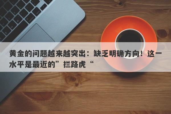 黄金的问题越来越突出：缺乏明确方向！这一水平是最近的”拦路虎“