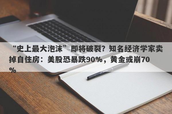 “史上最大泡沫”即将破裂？知名经济学家卖掉自住房：美股恐暴跌90%，黄金或崩70%