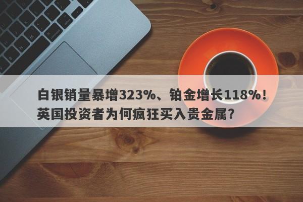 白银销量暴增323%、铂金增长118%！英国投资者为何疯狂买入贵金属？