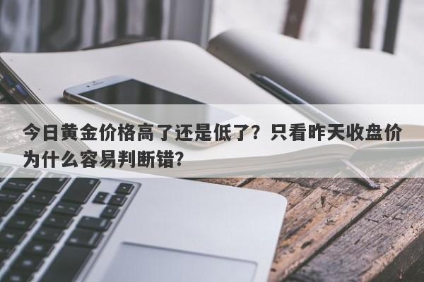 今日黄金价格高了还是低了？只看昨天收盘价为什么容易判断错？