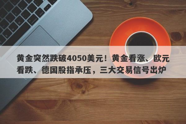 黄金突然跌破4050美元！黄金看涨、欧元看跌、德国股指承压，三大交易信号出炉