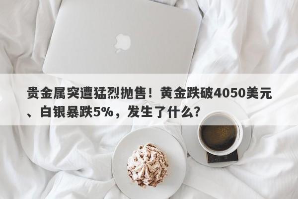 贵金属突遭猛烈抛售！黄金跌破4050美元、白银暴跌5%，发生了什么？
