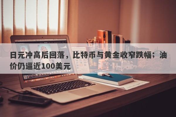 日元冲高后回落，比特币与黄金收窄跌幅；油价仍逼近100美元