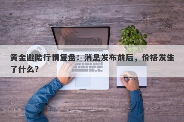 黄金避险行情复盘：消息发布前后，价格发生了什么？