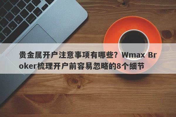 贵金属开户注意事项有哪些？Wmax Broker梳理开户前容易忽略的8个细节
