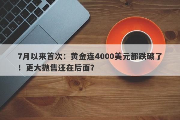 7月以来首次：黄金连4000美元都跌破了！更大抛售还在后面？