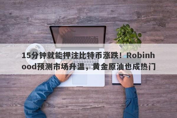15分钟就能押注比特币涨跌！Robinhood预测市场升温，黄金原油也成热门