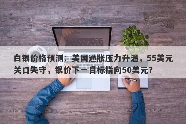 白银价格预测：美国通胀压力升温，55美元关口失守，银价下一目标指向50美元？