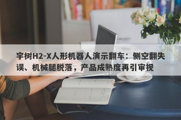 宇树H2-X人形机器人演示翻车：侧空翻失误、机械腿脱落，产品成熟度再引审视
