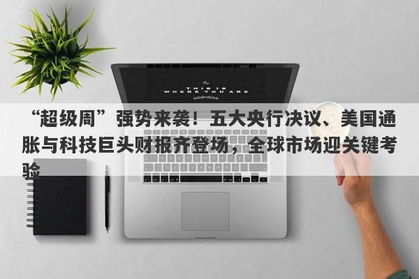 “超级周”强势来袭！五大央行决议、美国通胀与科技巨头财报齐登场，全球市场迎关键考验