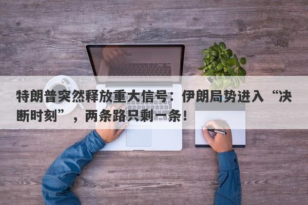 特朗普突然释放重大信号：伊朗局势进入“决断时刻”，两条路只剩一条！