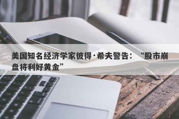 美国知名经济学家彼得·希夫警告：“股市崩盘将利好黄金”