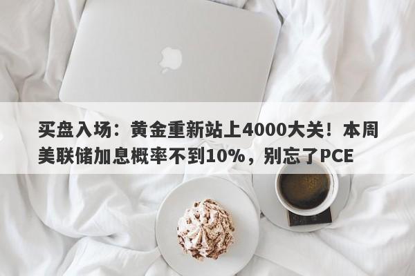 买盘入场：黄金重新站上4000大关！本周美联储加息概率不到10%，别忘了PCE