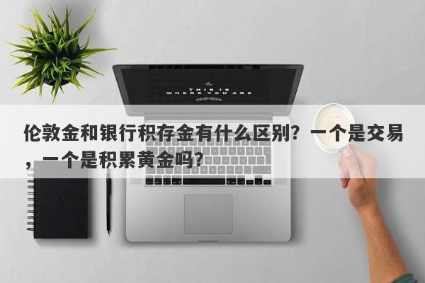 伦敦金和银行积存金有什么区别？一个是交易，一个是积累黄金吗？