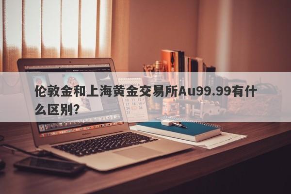伦敦金和上海黄金交易所Au99.99有什么区别?