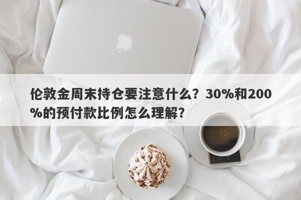 伦敦金周末持仓要注意什么？30%和200%的预付款比例怎么理解？