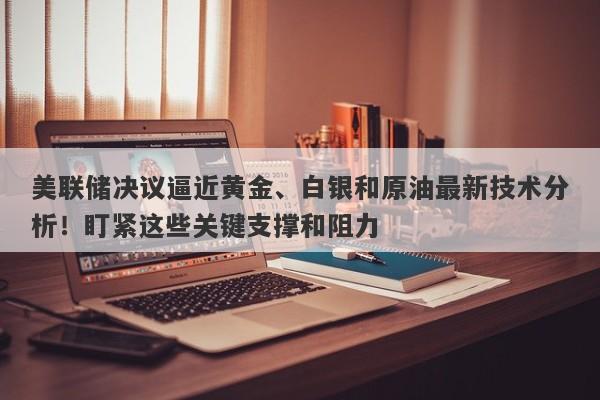 美联储决议逼近黄金、白银和原油最新技术分析！盯紧这些关键支撑和阻力