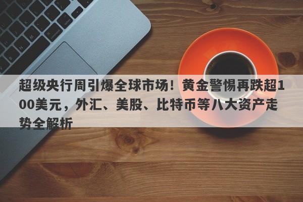 超级央行周引爆全球市场！黄金警惕再跌超100美元，外汇、美股、比特币等八大资产走势全解析