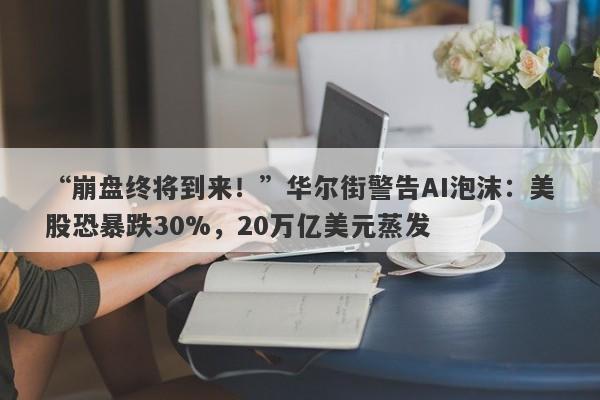 “崩盘终将到来！”华尔街警告AI泡沫：美股恐暴跌30%，20万亿美元蒸发