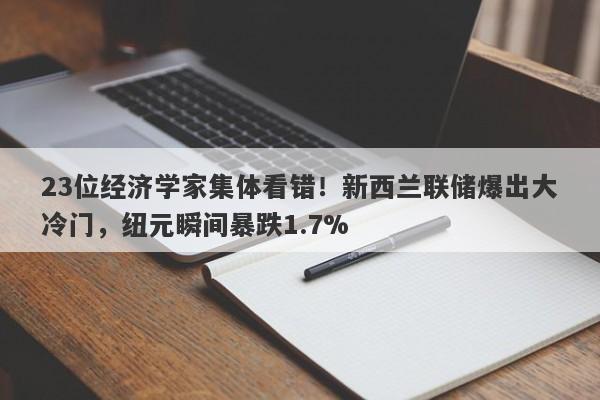 23位经济学家集体看错！新西兰联储爆出大冷门，纽元瞬间暴跌1.7%