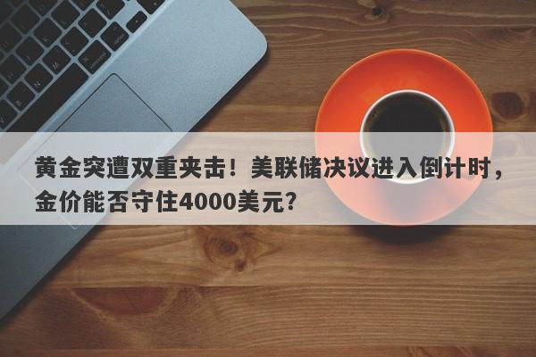黄金突遭双重夹击！美联储决议进入倒计时，金价能否守住4000美元？