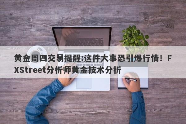 黄金周四交易提醒:这件大事恐引爆行情！FXStreet分析师黄金技术分析