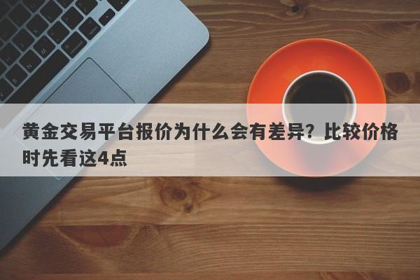 黄金交易平台报价为什么会有差异？比较价格时先看这4点