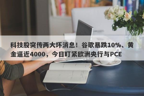 科技股突传两大坏消息！谷歌暴跌10%、黄金逼近4000，今日盯紧欧洲央行与PCE