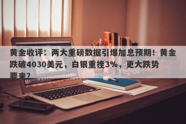 黄金收评：两大重磅数据引爆加息预期！黄金跌破4030美元，白银重挫3%，更大跌势要来？