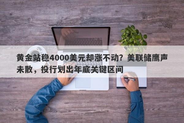 黄金站稳4000美元却涨不动？美联储鹰声未散，投行划出年底关键区间